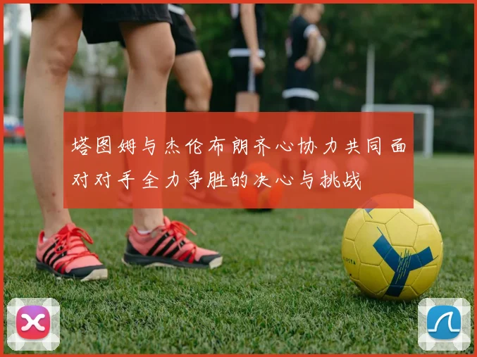 塔图姆与杰伦布朗齐心协力共同面对对手全力争胜的决心与挑战