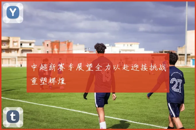 中超新赛季展望全力以赴迎接挑战重塑辉煌