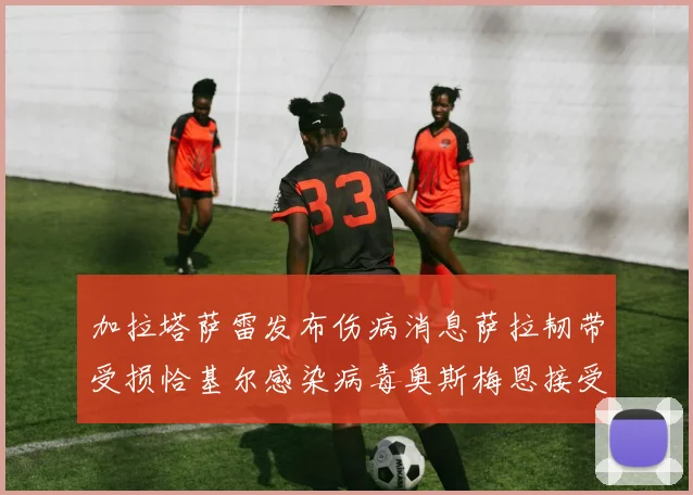加拉塔萨雷发布伤病消息萨拉韧带受损恰基尔感染病毒奥斯梅恩接受治疗