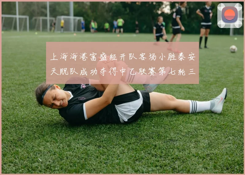 上海海港富盛经开队客场小胜泰安天贶队成功夺得中乙联赛第七轮三分