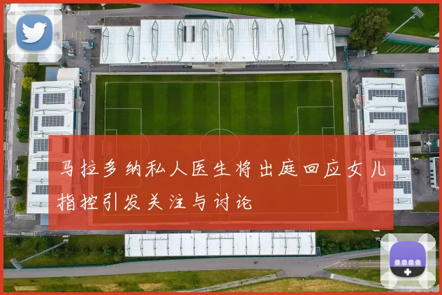 马拉多纳私人医生将出庭回应女儿指控引发关注与讨论