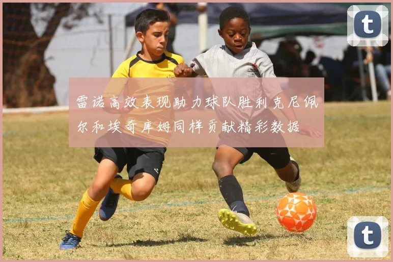 雷诺高效表现助力球队胜利克尼佩尔和埃奇库姆同样贡献精彩数据