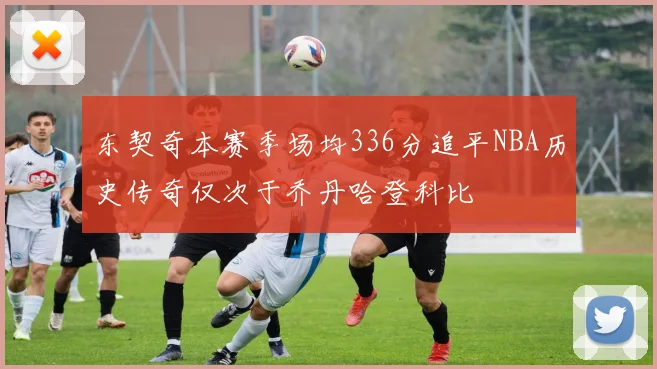 东契奇本赛季场均336分追平NBA历史传奇仅次于乔丹哈登科比