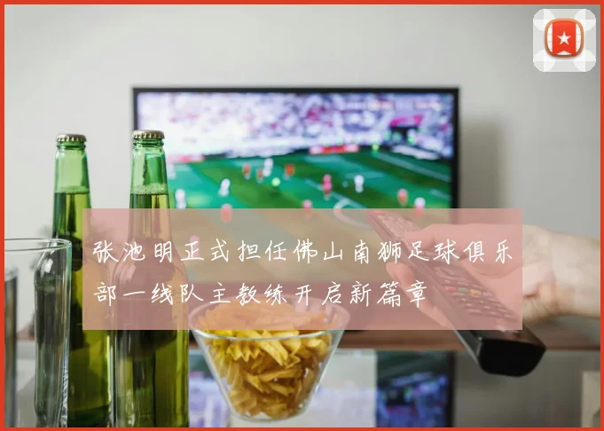 张池明正式担任佛山南狮足球俱乐部一线队主教练开启新篇章