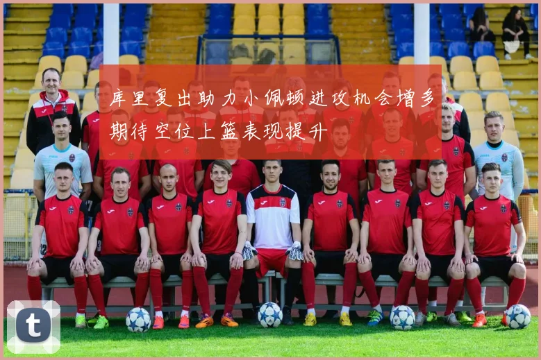 库里复出助力小佩顿进攻机会增多期待空位上篮表现提升