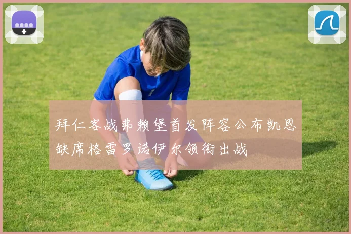 拜仁客战弗赖堡首发阵容公布凯恩缺席格雷罗诺伊尔领衔出战