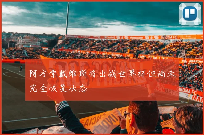 阿方索戴维斯将出战世界杯但尚未完全恢复状态