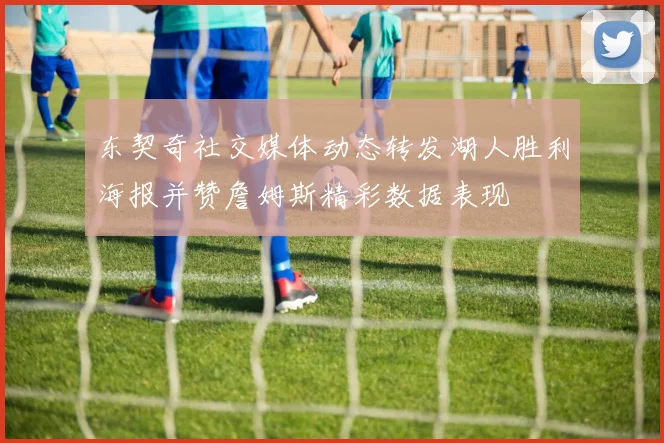 东契奇社交媒体动态转发湖人胜利海报并赞詹姆斯精彩数据表现