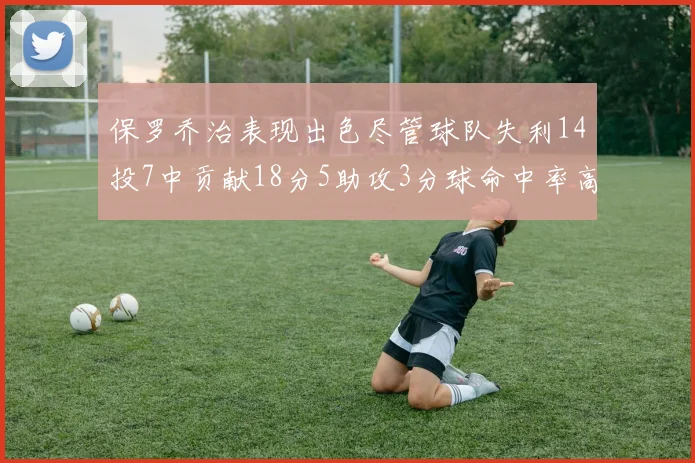 保罗乔治表现出色尽管球队失利14投7中贡献18分5助攻3分球命中率高达57