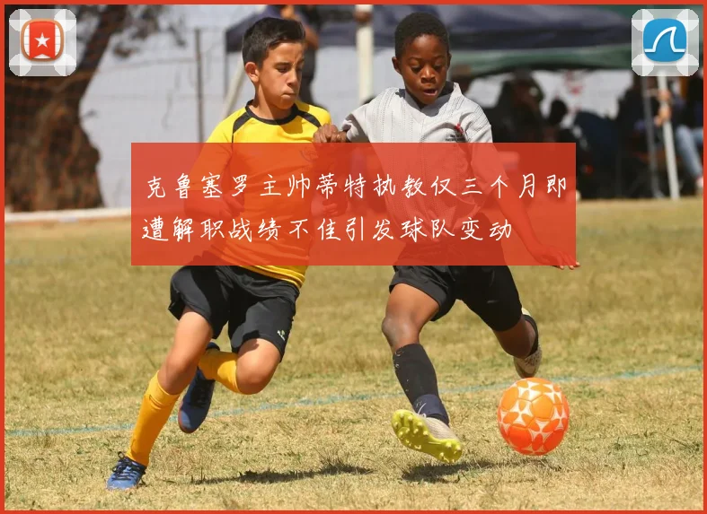 克鲁塞罗主帅蒂特执教仅三个月即遭解职战绩不佳引发球队变动