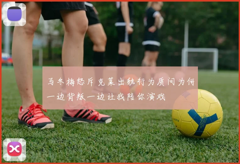 马冬梅怒斥克莱出轨行为质问为何一边背叛一边让我陪你演戏